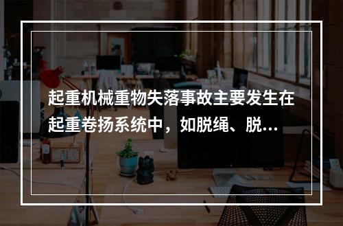 起重机械重物失落事故主要发生在起重卷扬系统中，如脱绳、脱钩、