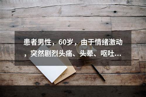 患者男性，60岁，由于情绪激动，突然剧烈头痛、头晕、呕吐，随