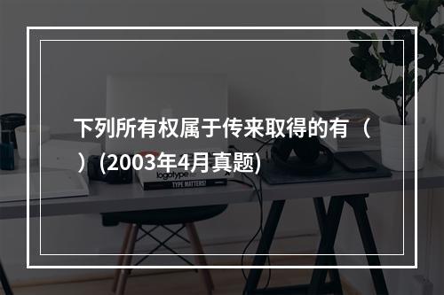 下列所有权属于传来取得的有（ ）(2003年4月真题)