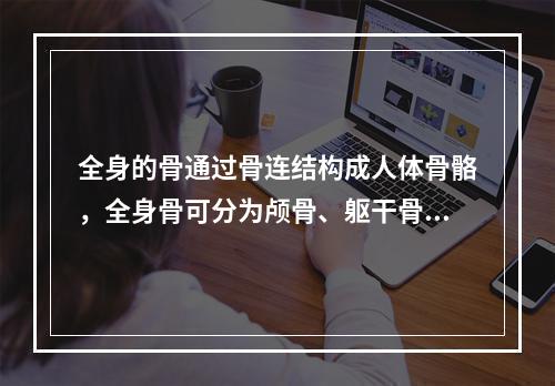 全身的骨通过骨连结构成人体骨骼，全身骨可分为颅骨、躯干骨和四