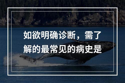 如欲明确诊断，需了解的最常见的病史是