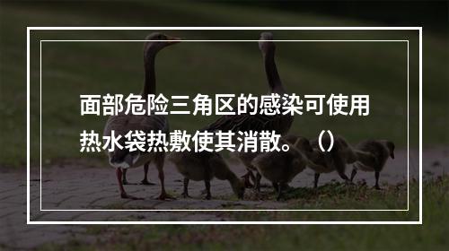 面部危险三角区的感染可使用热水袋热敷使其消散。（）