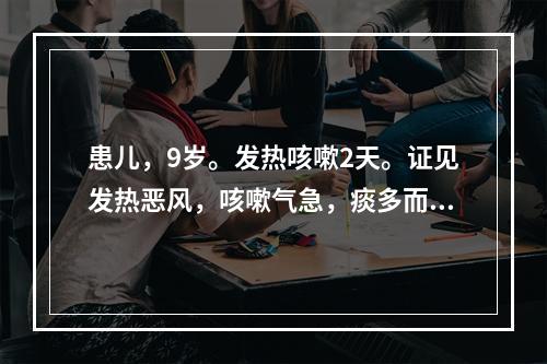 患儿，9岁。发热咳嗽2天。证见发热恶风，咳嗽气急，痰多而黄，