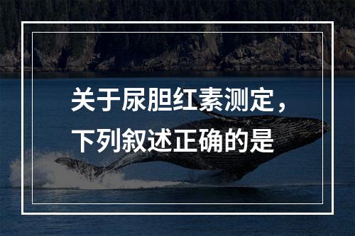 关于尿胆红素测定，下列叙述正确的是