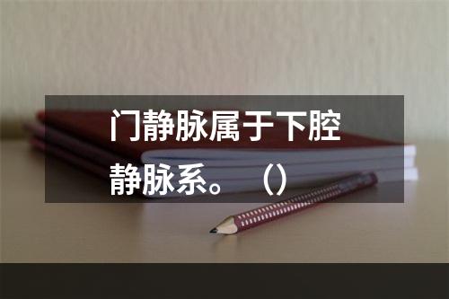 门静脉属于下腔静脉系。（）