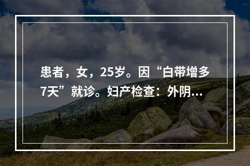 患者，女，25岁。因“白带增多7天”就诊。妇产检查：外阴阴道