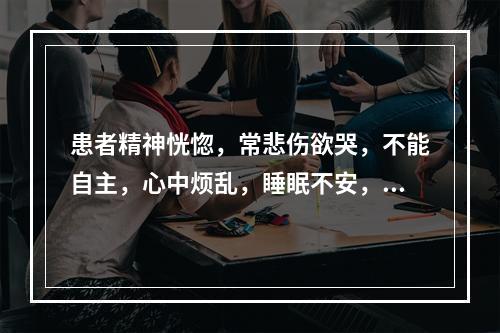 患者精神恍惚，常悲伤欲哭，不能自主，心中烦乱，睡眠不安，舌