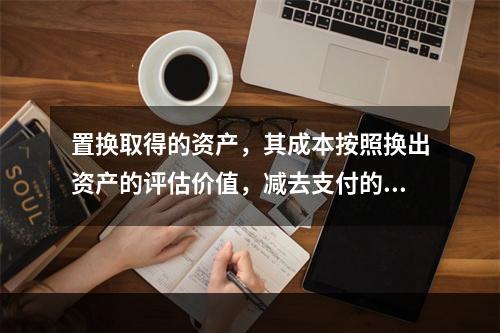 置换取得的资产，其成本按照换出资产的评估价值，减去支付的补价