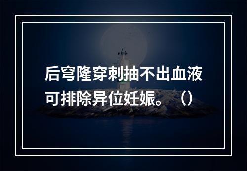 后穹隆穿刺抽不出血液可排除异位妊娠。（）