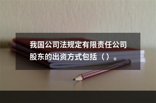 我国公司法规定有限责任公司股东的出资方式包括（ ）。