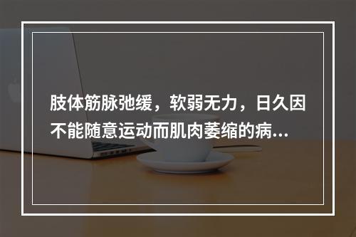 肢体筋脉弛缓，软弱无力，日久因不能随意运动而肌肉萎缩的病证