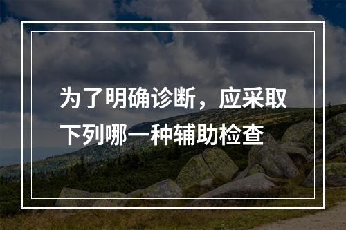 为了明确诊断，应采取下列哪一种辅助检查