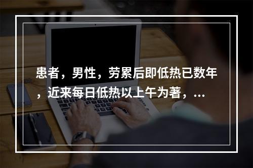 患者，男性，劳累后即低热已数年，近来每日低热以上午为著，伴