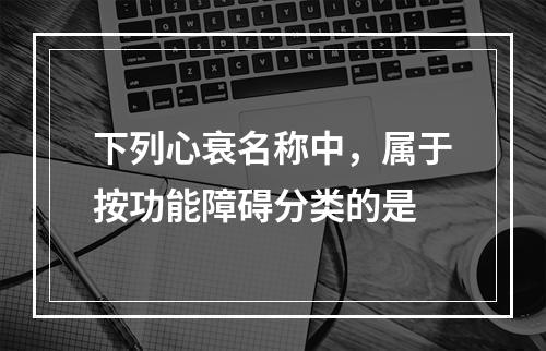 下列心衰名称中，属于按功能障碍分类的是