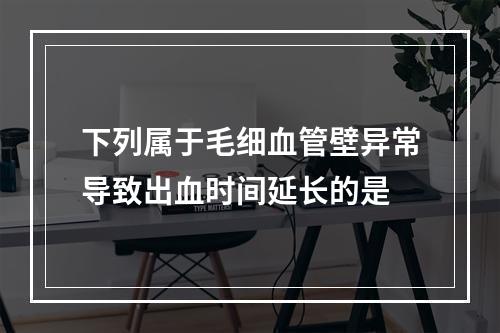 下列属于毛细血管壁异常导致出血时间延长的是