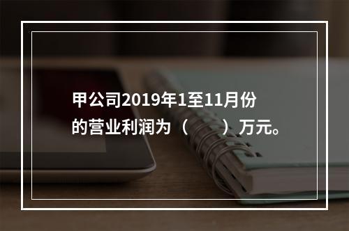 甲公司2019年1至11月份的营业利润为（　　）万元。