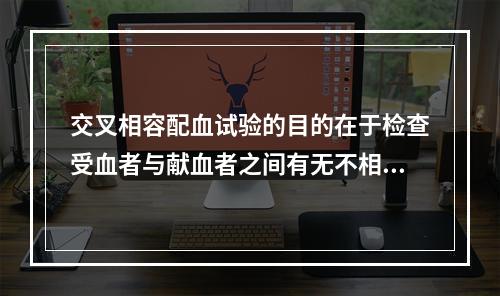 交叉相容配血试验的目的在于检查受血者与献血者之间有无不相合抗