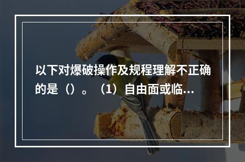 以下对爆破操作及规程理解不正确的是（）。（1）自由面或临空面