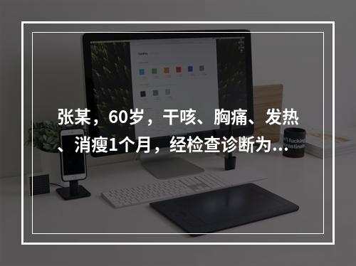 张某，60岁，干咳、胸痛、发热、消瘦1个月，经检查诊断为小细