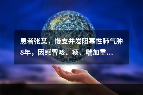 患者张某，慢支并发阻塞性肺气肿8年，因感冒咳、痰、喘加重外，