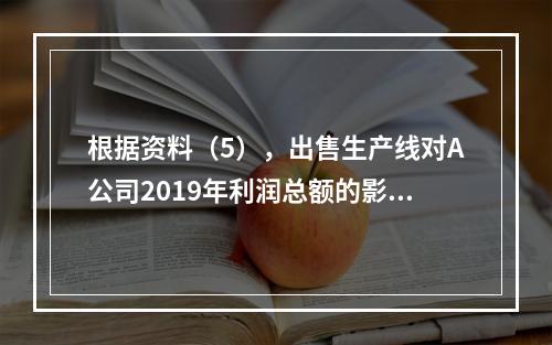 根据资料（5），出售生产线对A公司2019年利润总额的影响金