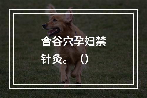 合谷穴孕妇禁针灸。（）