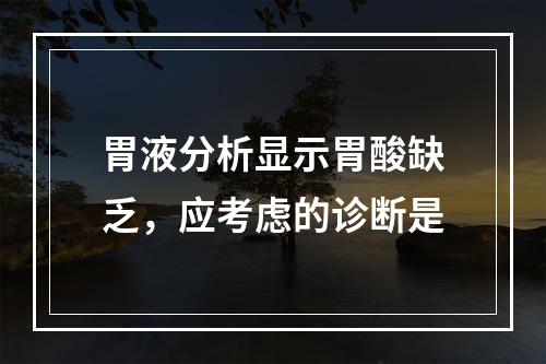 胃液分析显示胃酸缺乏，应考虑的诊断是