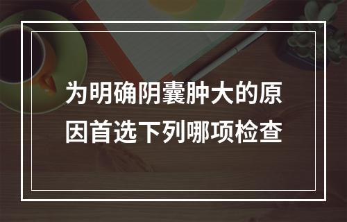 为明确阴囊肿大的原因首选下列哪项检查