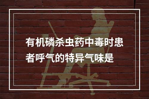 有机磷杀虫药中毒时患者呼气的特异气味是