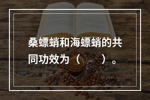 桑螵蛸和海螵蛸的共同功效为（　　）。