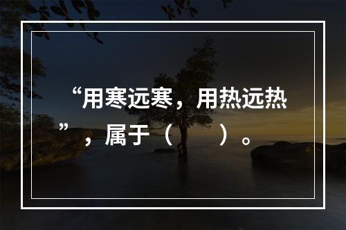 “用寒远寒，用热远热”，属于（　　）。