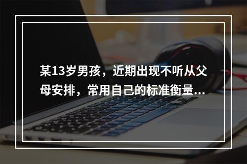 某13岁男孩，近期出现不听从父母安排，常用自己的标准衡量是非