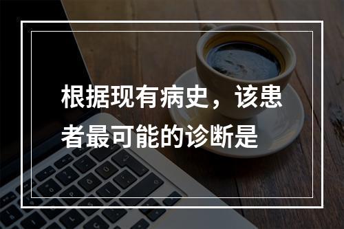 根据现有病史，该患者最可能的诊断是