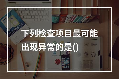 下列检查项目最可能出现异常的是()