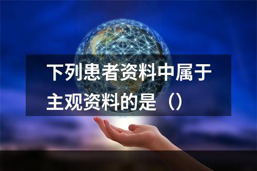 下列患者资料中属于主观资料的是（）