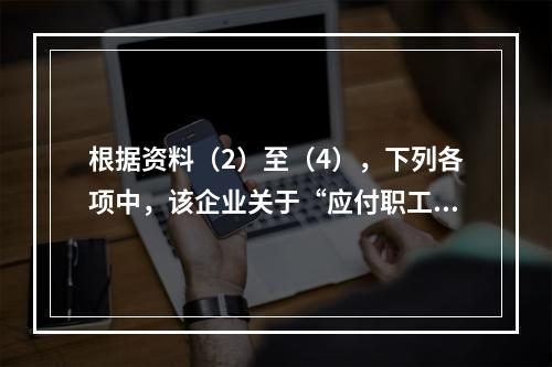 根据资料（2）至（4），下列各项中，该企业关于“应付职工薪酬