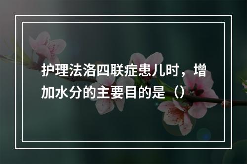 护理法洛四联症患儿时，增加水分的主要目的是（）