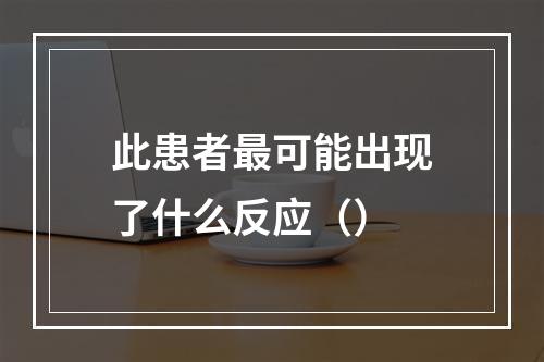 此患者最可能出现了什么反应（）