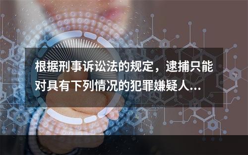 根据刑事诉讼法的规定，逮捕只能对具有下列情况的犯罪嫌疑人、被