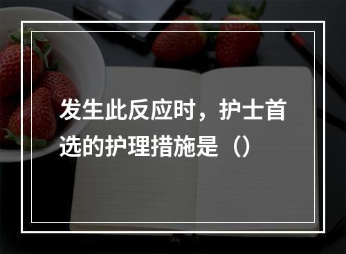 发生此反应时，护士首选的护理措施是（）