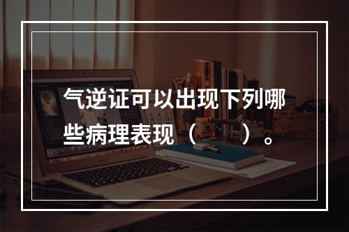 气逆证可以出现下列哪些病理表现（　　）。