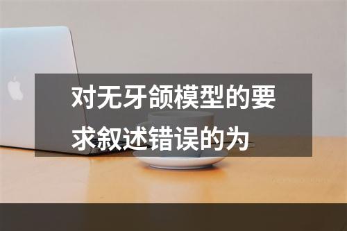 对无牙颌模型的要求叙述错误的为