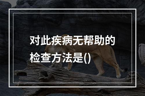 对此疾病无帮助的检查方法是()