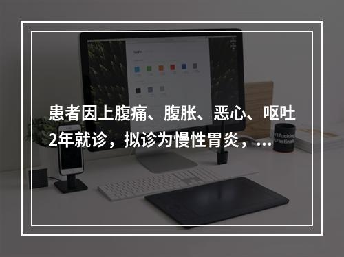 患者因上腹痛、腹胀、恶心、呕吐2年就诊，拟诊为慢性胃炎，为明