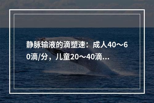 静脉输液的滴塑速：成人40～60滴/分，儿童20～40滴/分