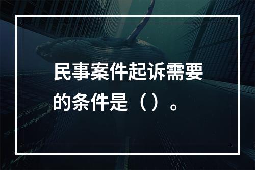 民事案件起诉需要的条件是（ ）。