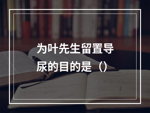 为叶先生留置导尿的目的是（）