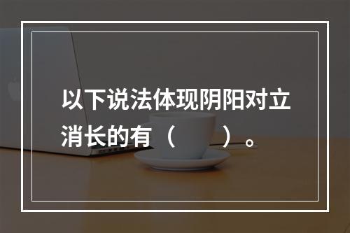 以下说法体现阴阳对立消长的有（　　）。