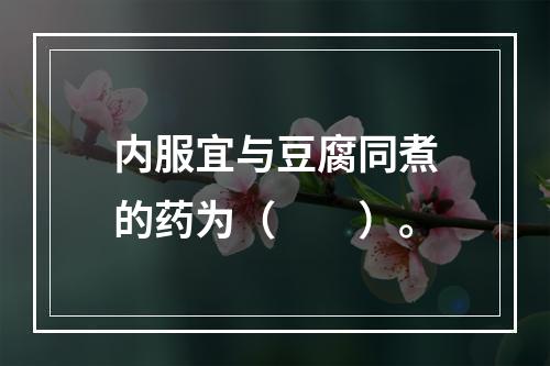 内服宜与豆腐同煮的药为（　　）。