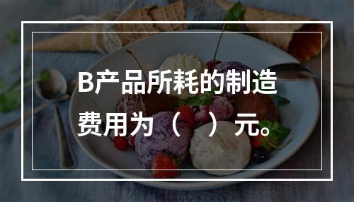 B产品所耗的制造费用为（　）元。